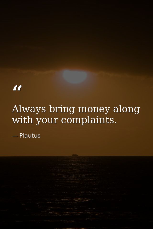 Always bring money along with your complaints. — Plautus