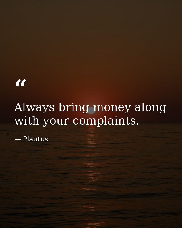 Always bring money along with your complaints. — Plautus