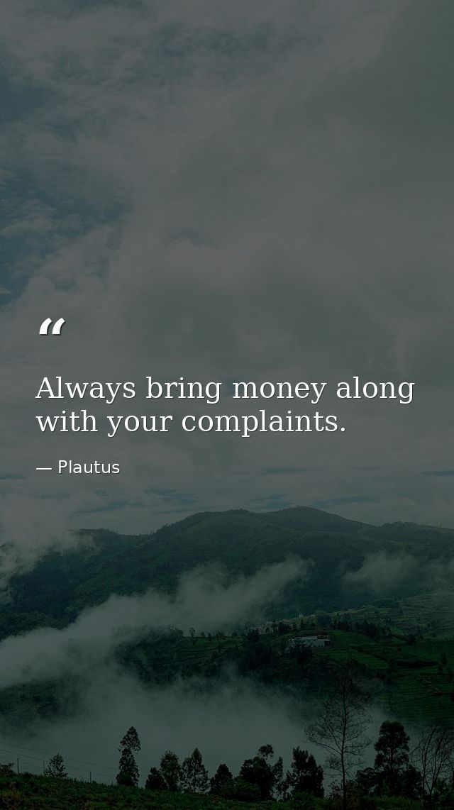 Always bring money along with your complaints. — Plautus