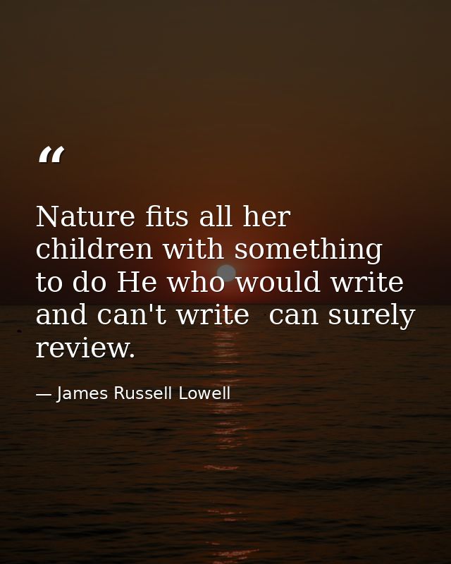 Nature fits all her children with something to do He who would write and can't write  can surely review. — James Russell Lowell