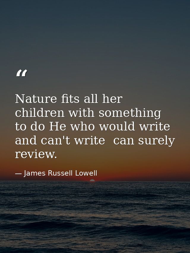 Nature fits all her children with something to do He who would write and can't write  can surely review. — James Russell Lowell