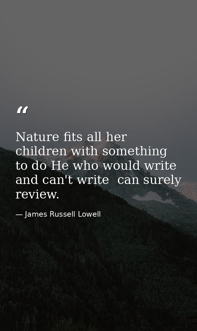 Nature fits all her children with something to do He who would write and can't write  can surely review. — James Russell Lowell