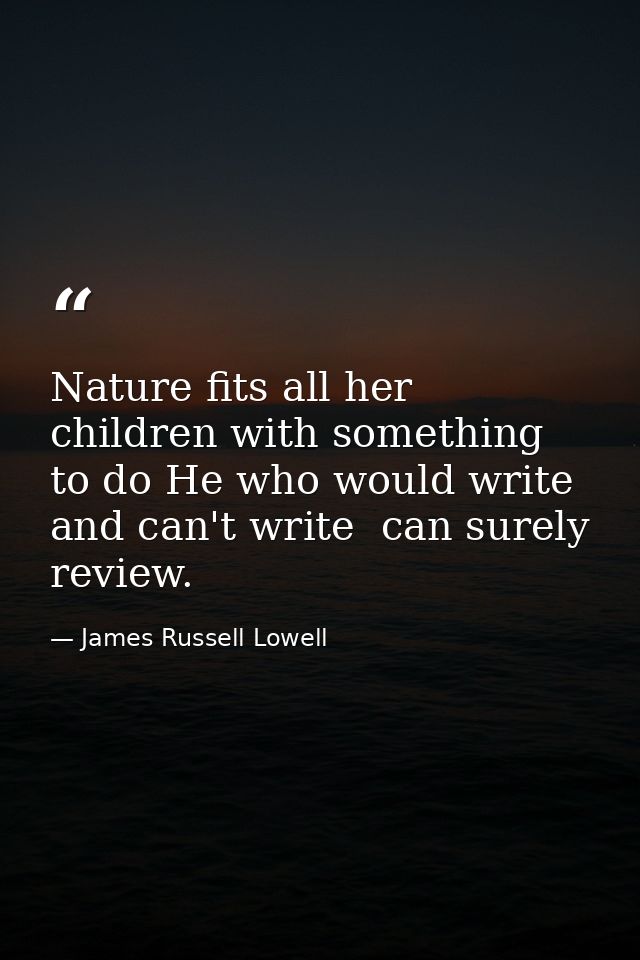 Nature fits all her children with something to do He who would write and can't write  can surely review. — James Russell Lowell