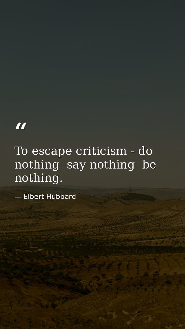 To escape criticism - do nothing  say nothing  be nothing. — Elbert Hubbard