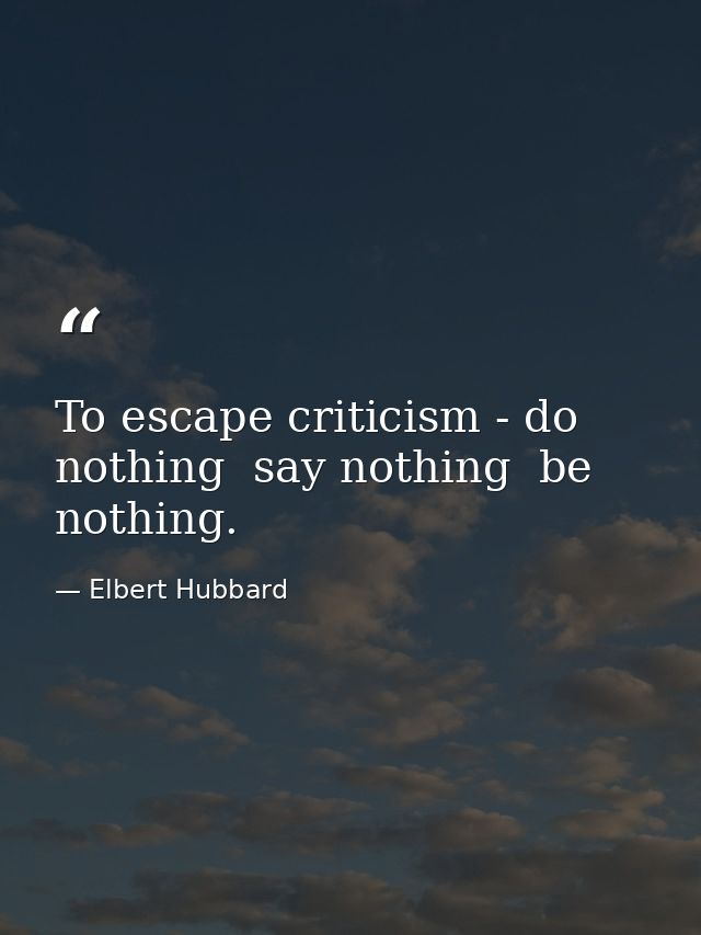 To escape criticism - do nothing  say nothing  be nothing. — Elbert Hubbard
