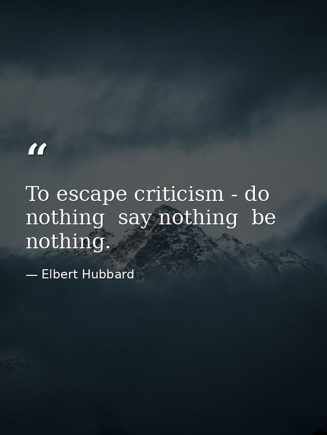 To escape criticism - do nothing  say nothing  be nothing. — Elbert Hubbard