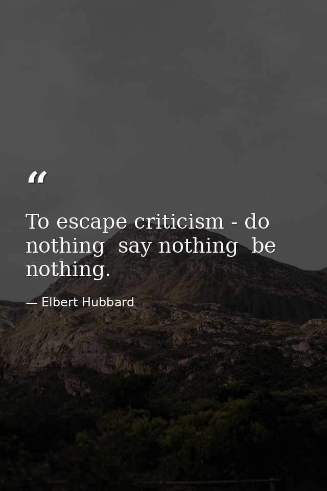 To escape criticism - do nothing  say nothing  be nothing. — Elbert Hubbard
