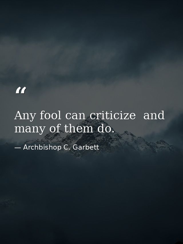 Any fool can criticize  and many of them do. — Archbishop C. Garbett
