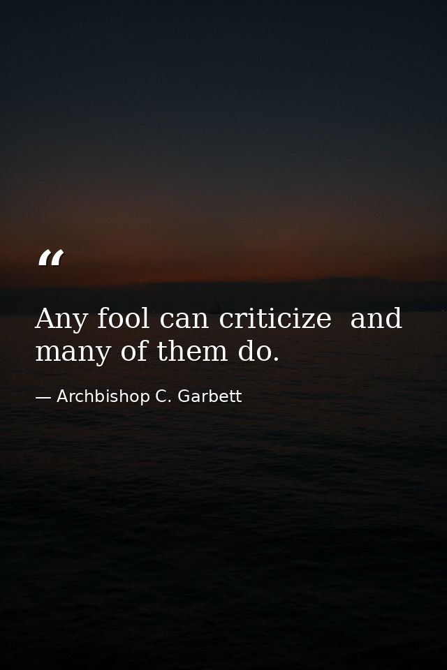 Any fool can criticize  and many of them do. — Archbishop C. Garbett