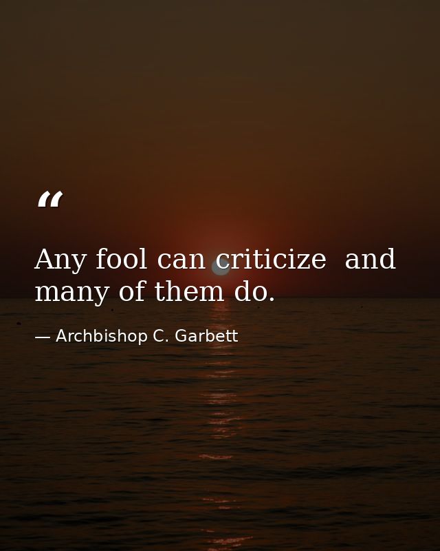 Any fool can criticize  and many of them do. — Archbishop C. Garbett