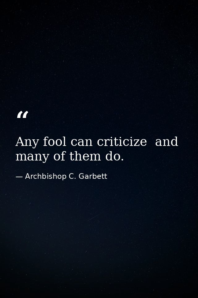 Any fool can criticize  and many of them do. — Archbishop C. Garbett