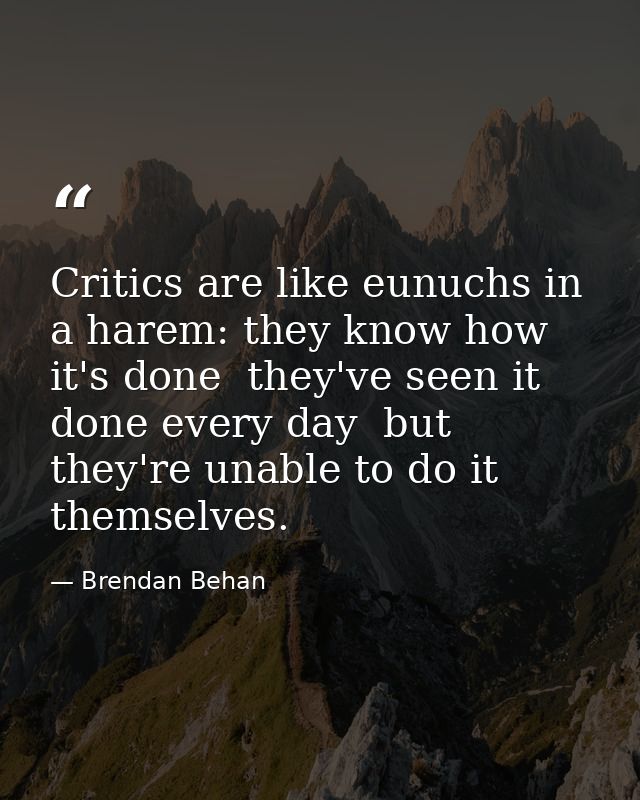 Critics are like eunuchs in a harem: they know how it's done  they've seen it done every day  but they're unable to do i — Brendan Behan