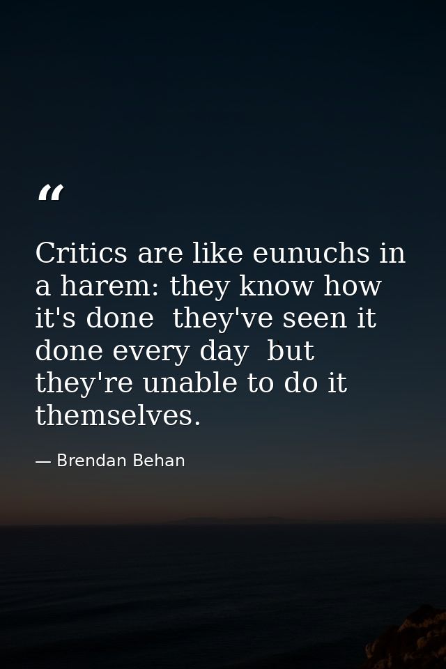 Critics are like eunuchs in a harem: they know how it's done  they've seen it done every day  but they're unable to do i — Brendan Behan