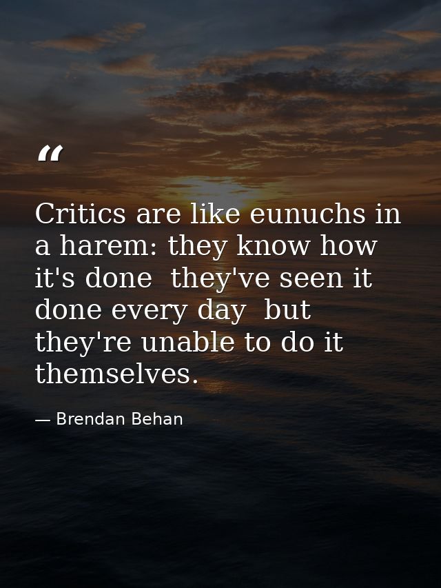 Critics are like eunuchs in a harem: they know how it's done  they've seen it done every day  but they're unable to do i — Brendan Behan