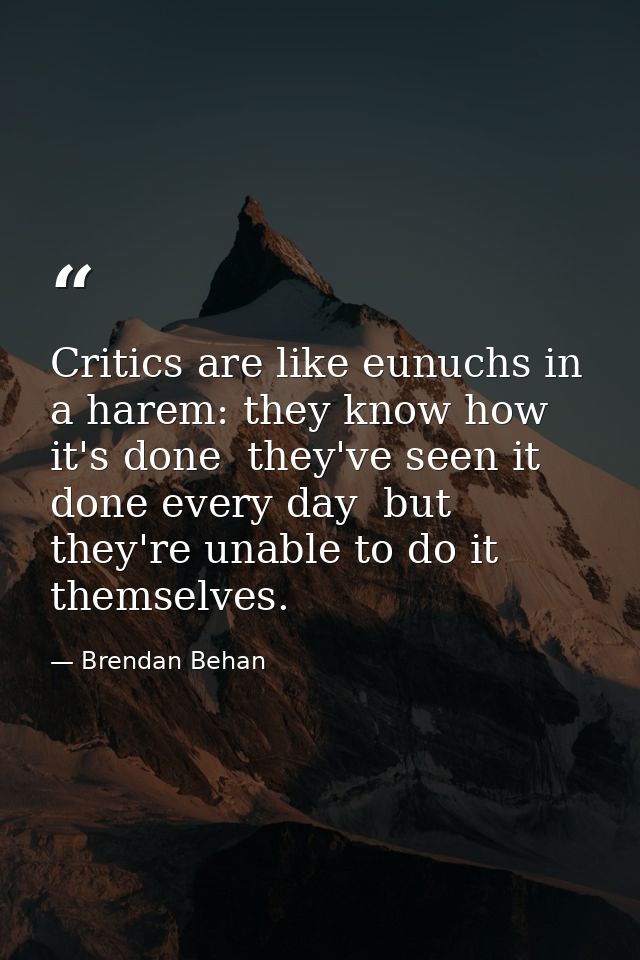 Critics are like eunuchs in a harem: they know how it's done  they've seen it done every day  but they're unable to do i — Brendan Behan