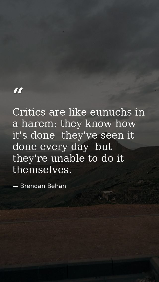 Critics are like eunuchs in a harem: they know how it's done  they've seen it done every day  but they're unable to do i — Brendan Behan