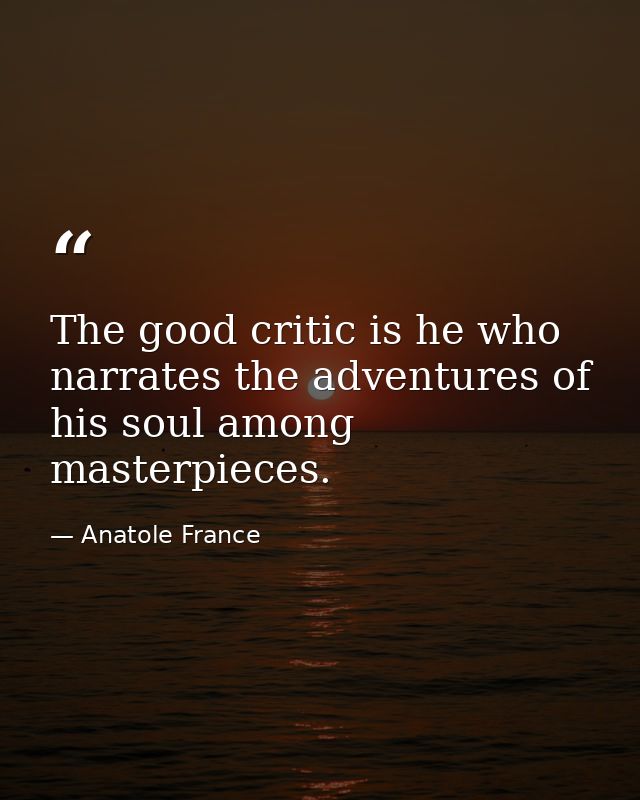 The good critic is he who narrates the adventures of his soul among masterpieces. — Anatole France