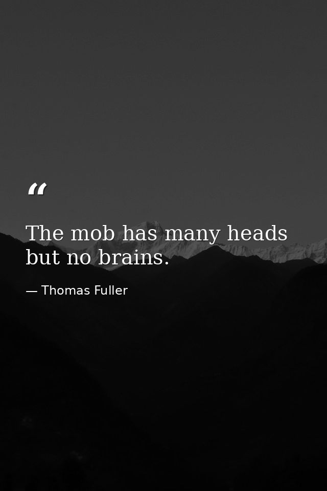 The mob has many heads but no brains. — Thomas Fuller