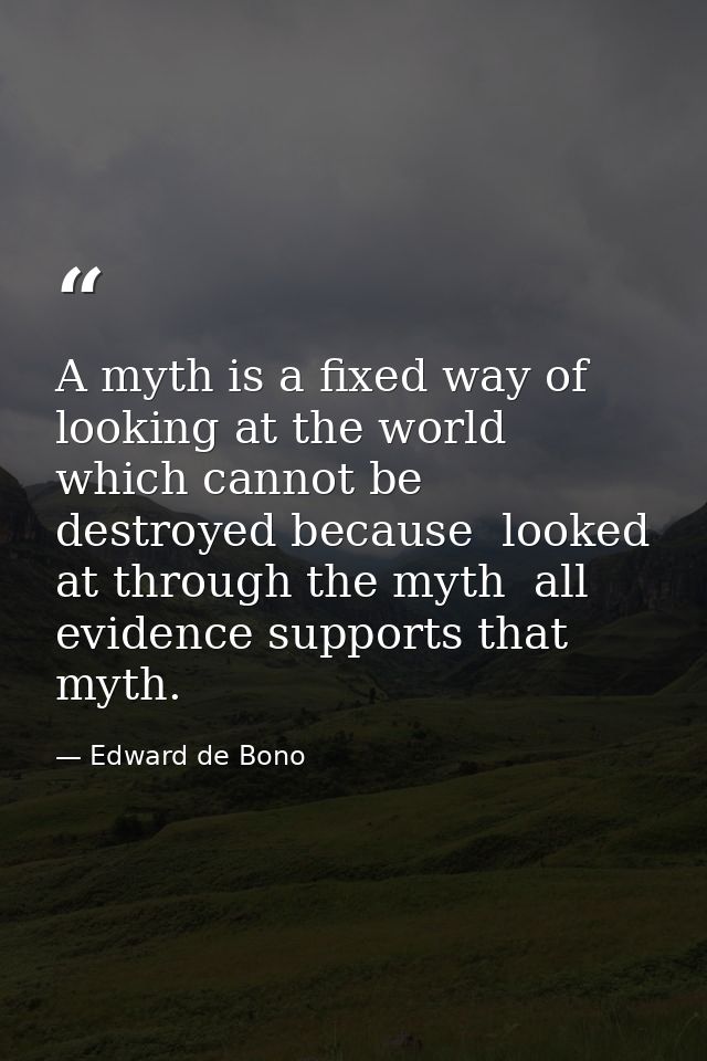 A myth is a fixed way of looking at the world which cannot be destroyed because  looked at through the myth  all evidenc — Edward de Bono