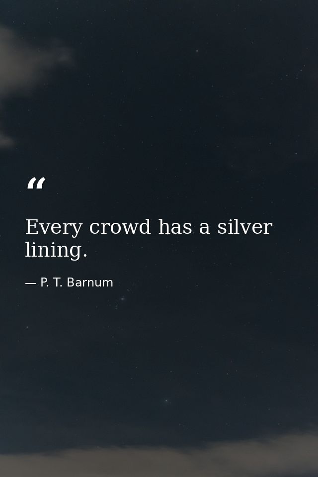 Every crowd has a silver lining. — P. T. Barnum