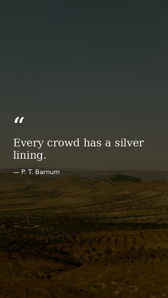 Every crowd has a silver lining. — P. T. Barnum