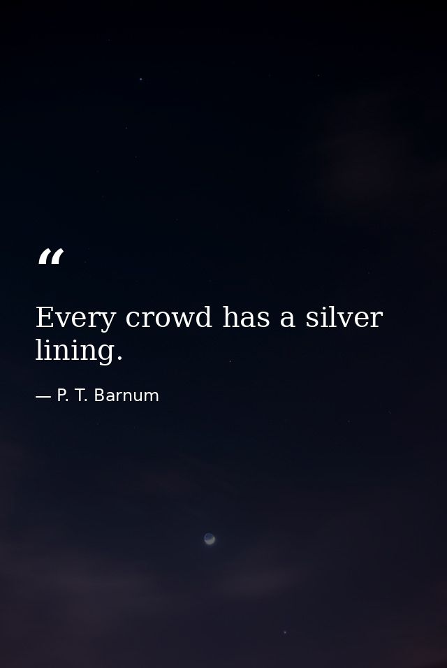 Every crowd has a silver lining. — P. T. Barnum