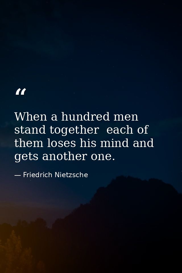 When a hundred men stand together  each of them loses his mind and gets another one. — Friedrich Nietzsche