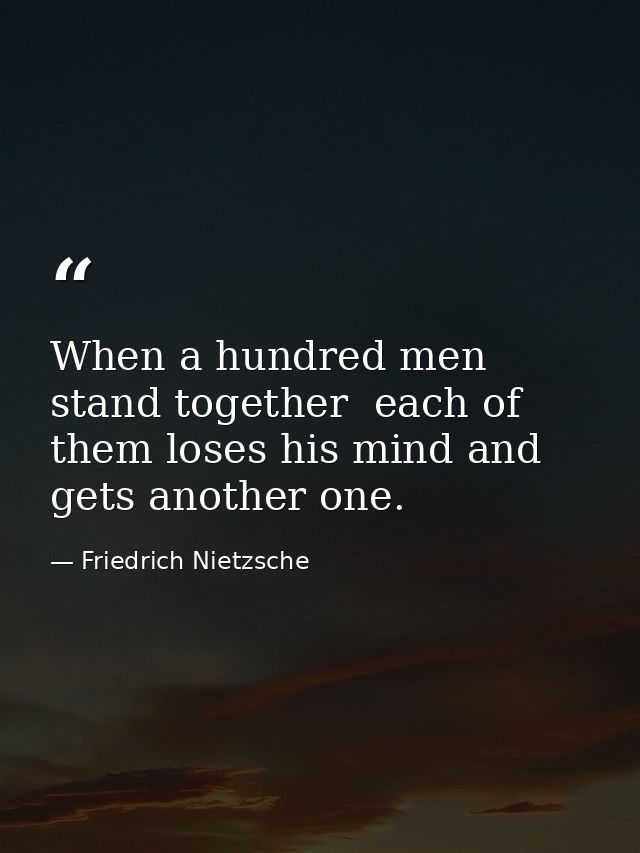 When a hundred men stand together  each of them loses his mind and gets another one. — Friedrich Nietzsche