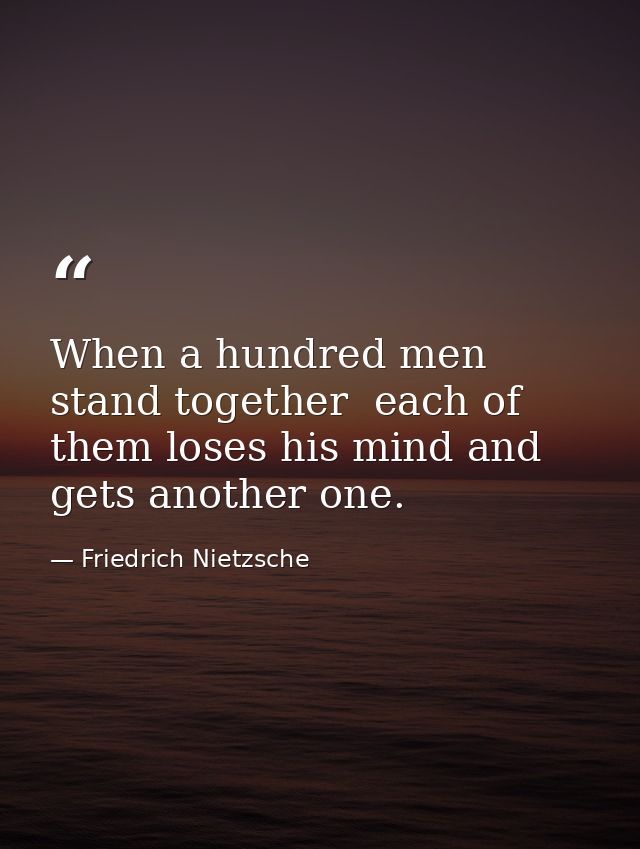 When a hundred men stand together  each of them loses his mind and gets another one. — Friedrich Nietzsche
