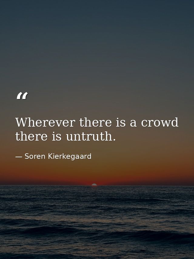 Wherever there is a crowd there is untruth. — Soren Kierkegaard
