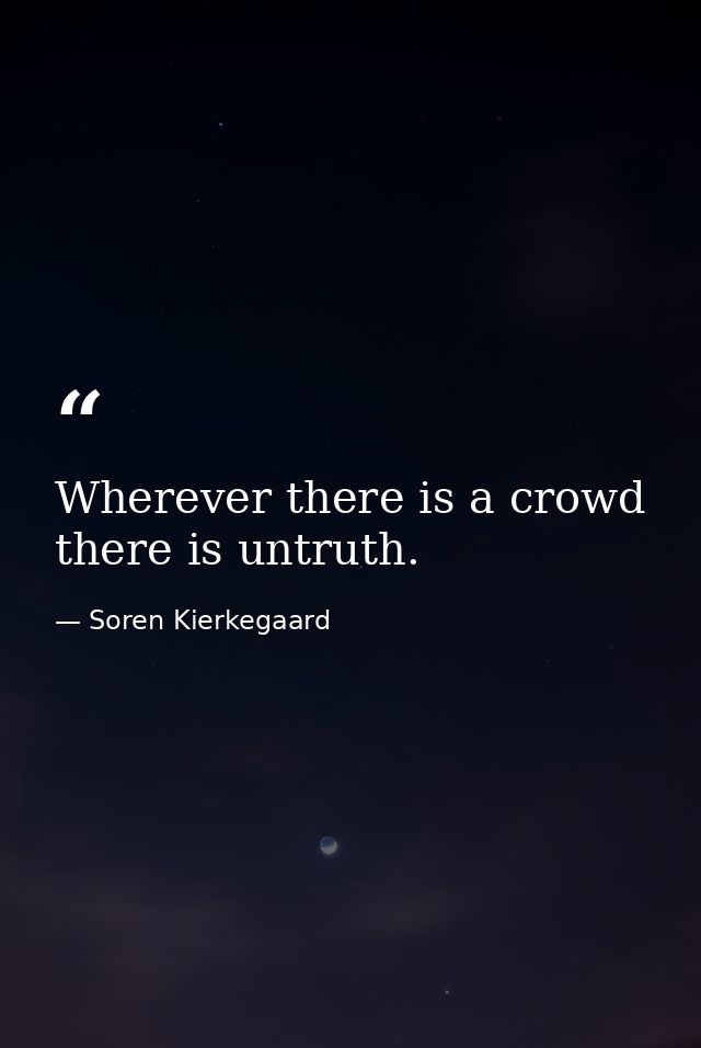 Wherever there is a crowd there is untruth. — Soren Kierkegaard
