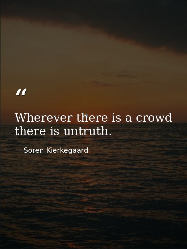 Wherever there is a crowd there is untruth. — Soren Kierkegaard