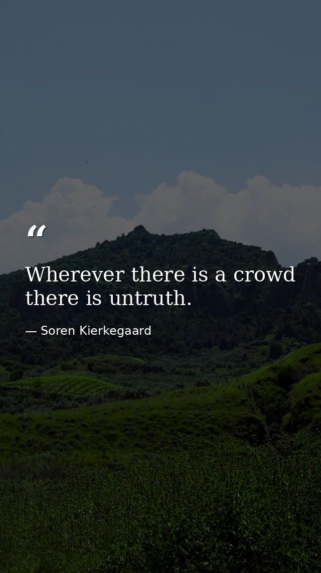 Wherever there is a crowd there is untruth. — Soren Kierkegaard