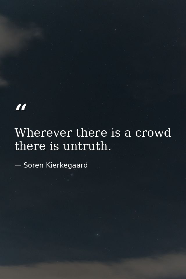 Wherever there is a crowd there is untruth. — Soren Kierkegaard
