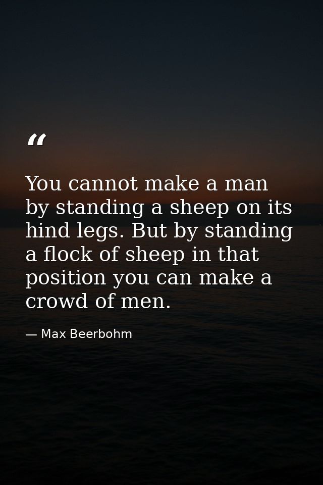 You cannot make a man by standing a sheep on its hind legs. But by standing a flock of sheep in that position you can ma — Max Beerbohm