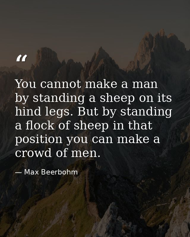 You cannot make a man by standing a sheep on its hind legs. But by standing a flock of sheep in that position you can ma — Max Beerbohm
