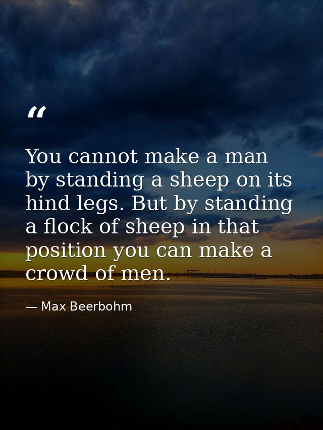 You cannot make a man by standing a sheep on its hind legs. But by standing a flock of sheep in that position you can ma — Max Beerbohm