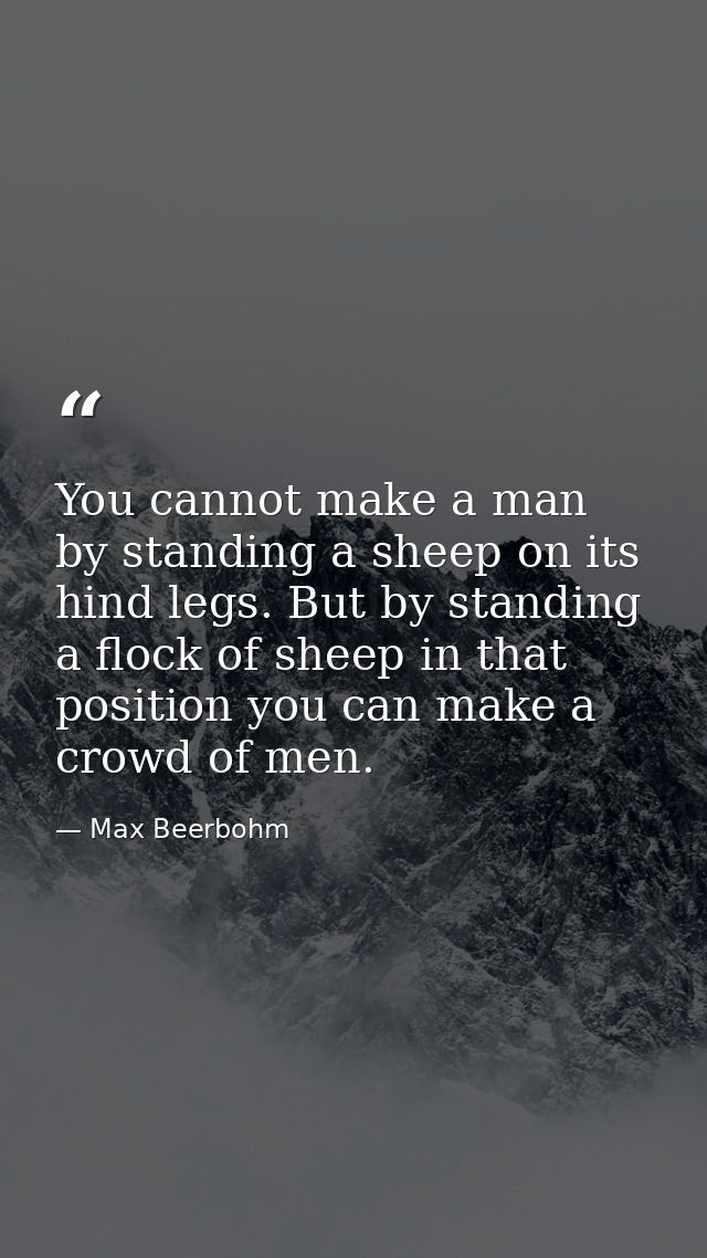 You cannot make a man by standing a sheep on its hind legs. But by standing a flock of sheep in that position you can ma — Max Beerbohm