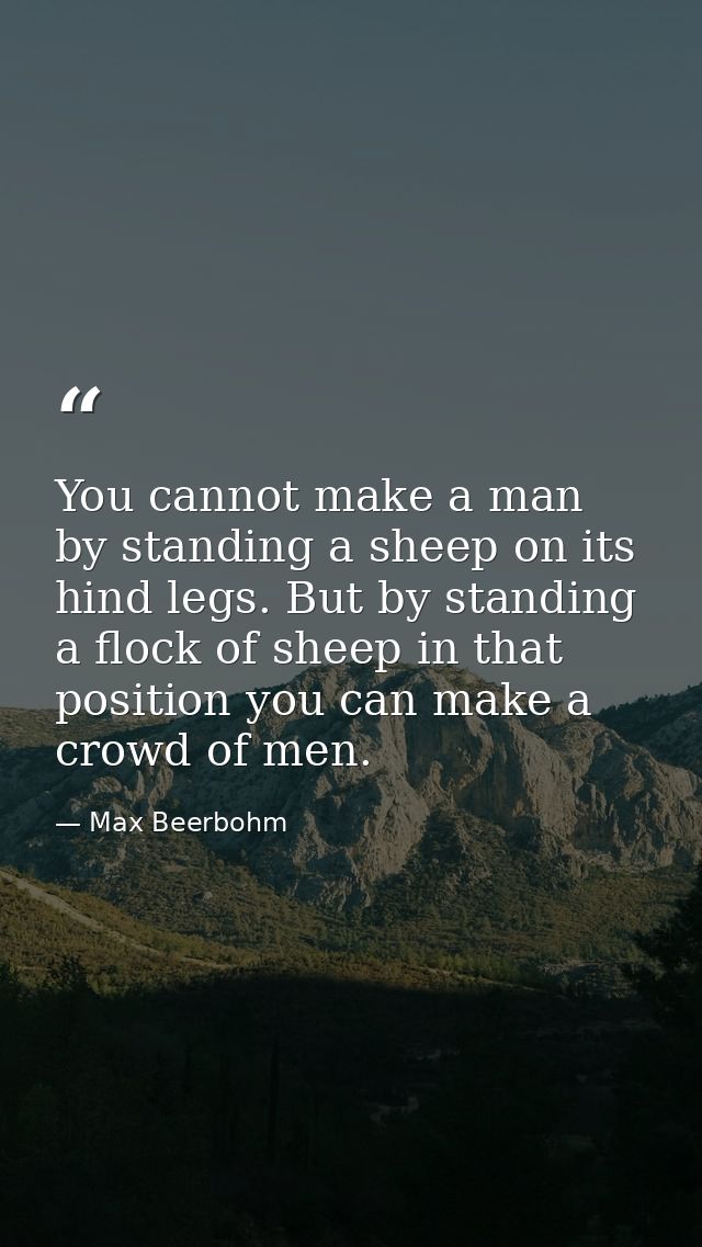 You cannot make a man by standing a sheep on its hind legs. But by standing a flock of sheep in that position you can ma — Max Beerbohm