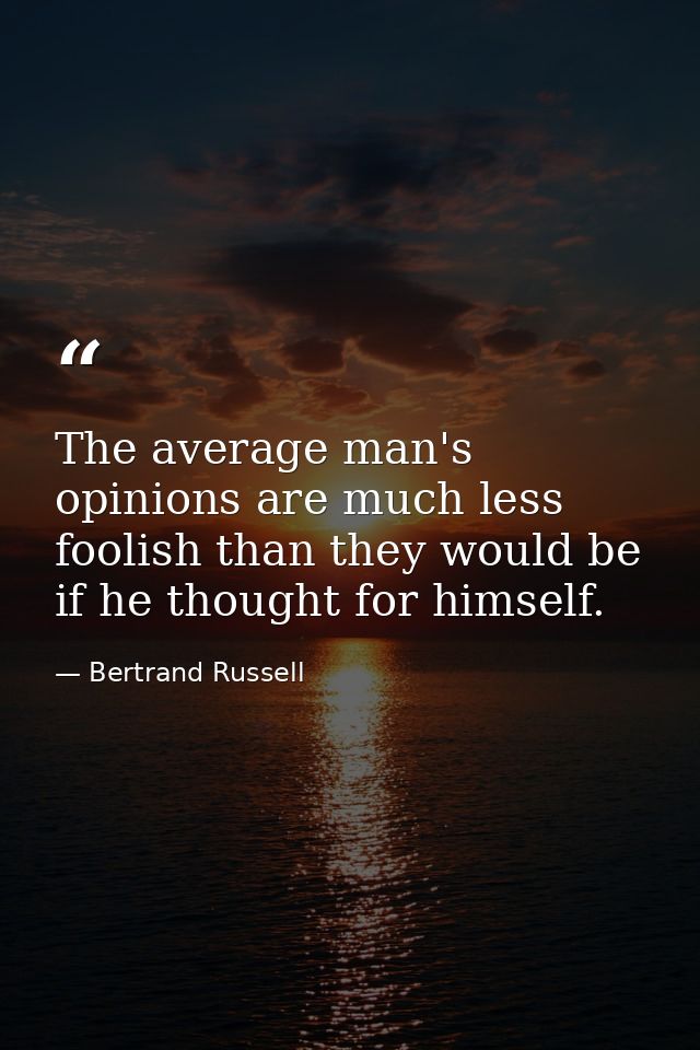 The average man's opinions are much less foolish than they would be if he thought for himself. — Bertrand Russell