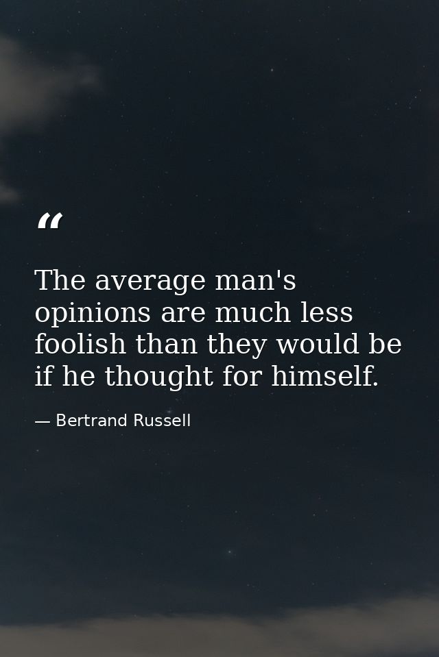 The average man's opinions are much less foolish than they would be if he thought for himself. — Bertrand Russell