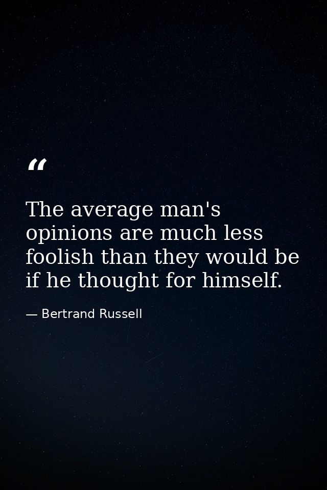 The average man's opinions are much less foolish than they would be if he thought for himself. — Bertrand Russell