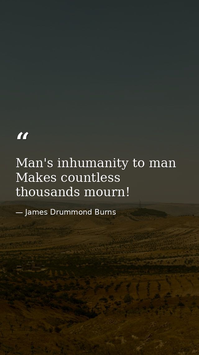 Man's inhumanity to man Makes countless thousands mourn! — James Drummond Burns
