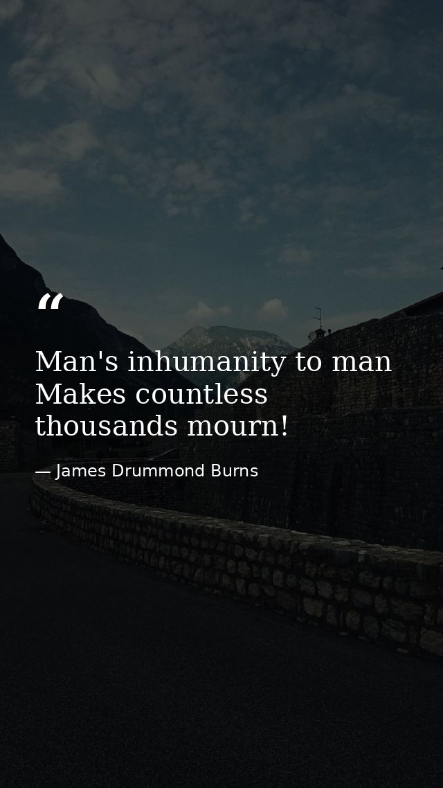Man's inhumanity to man Makes countless thousands mourn! — James Drummond Burns