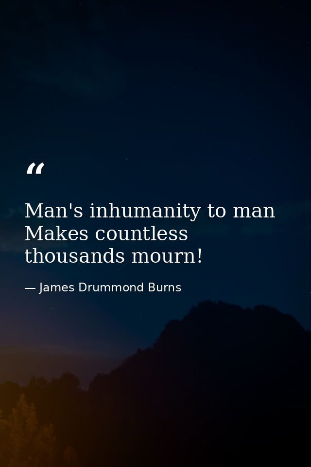 Man's inhumanity to man Makes countless thousands mourn! — James Drummond Burns