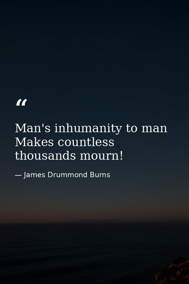 Man's inhumanity to man Makes countless thousands mourn! — James Drummond Burns
