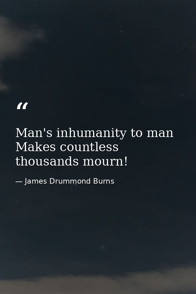 Man's inhumanity to man Makes countless thousands mourn! — James Drummond Burns