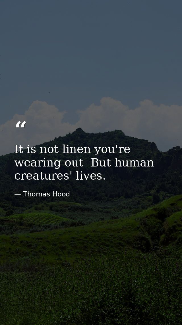 It is not linen you're wearing out  But human creatures' lives. — Thomas Hood