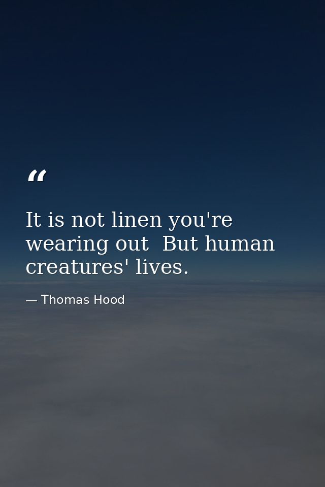 It is not linen you're wearing out  But human creatures' lives. — Thomas Hood