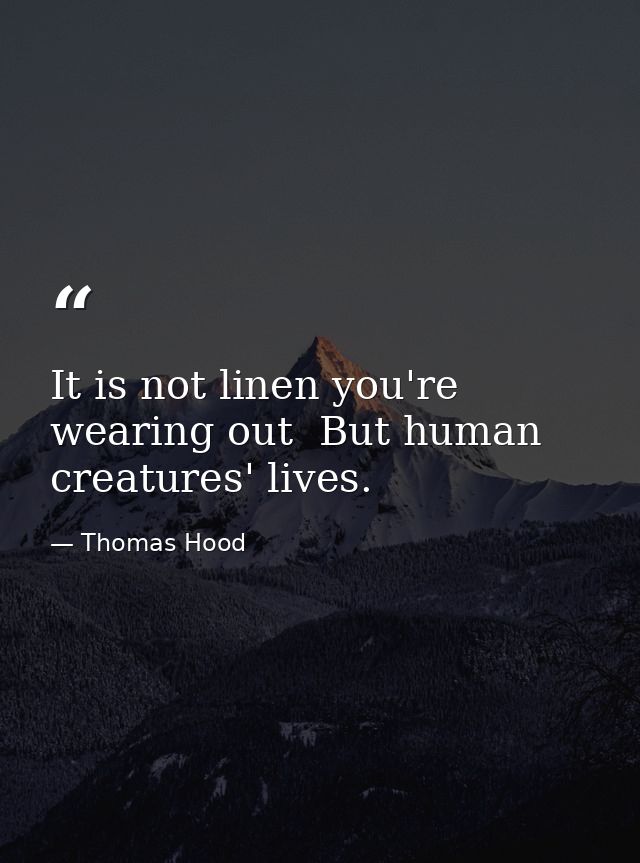 It is not linen you're wearing out  But human creatures' lives. — Thomas Hood